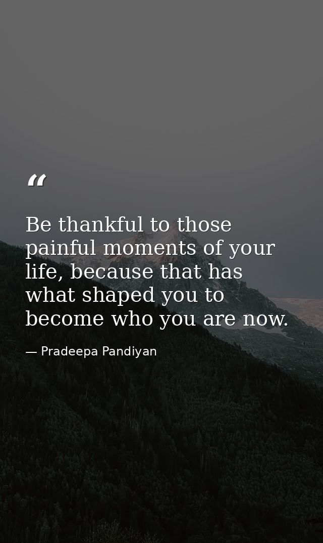 Be thankful to those painful moments of your life, because that has what shaped you to become who you are now. — Pradeepa Pandiyan