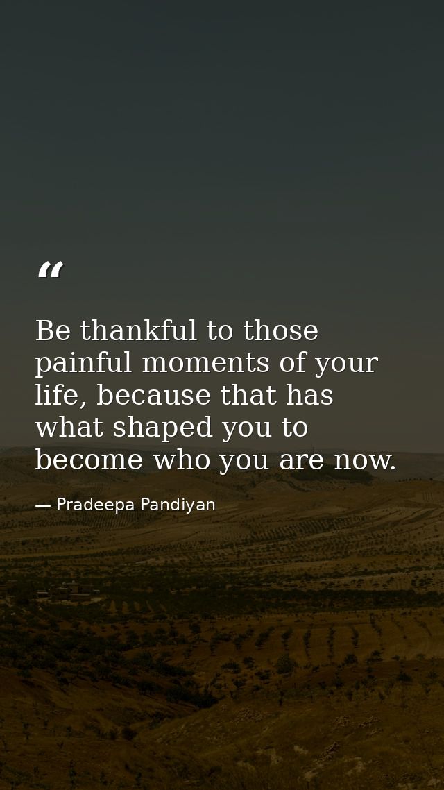 Be thankful to those painful moments of your life, because that has what shaped you to become who you are now. — Pradeepa Pandiyan