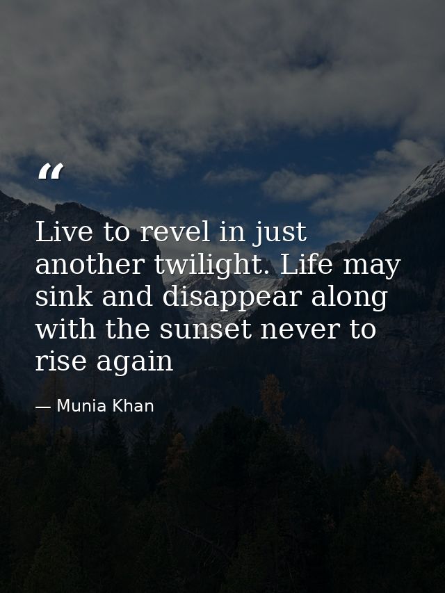 Live to revel in just another twilight. Life may sink and disappear along with the sunset never to rise again — Munia Khan