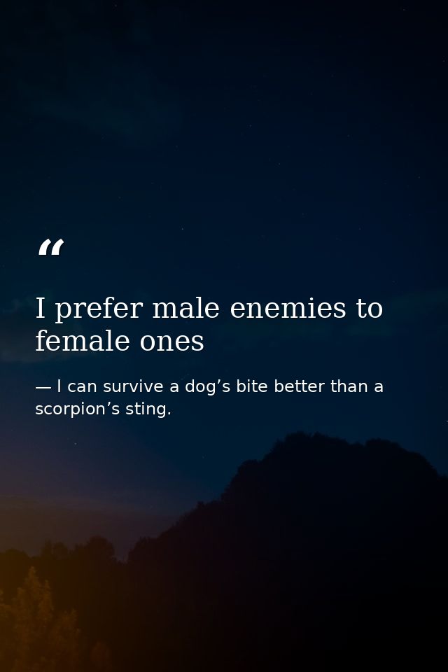 I prefer male enemies to female ones — I can survive a dog’s bite better than a scorpion’s sting.