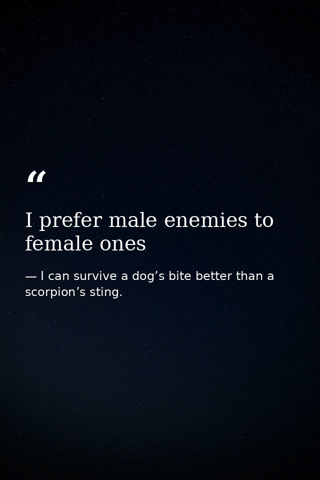 I prefer male enemies to female ones — I can survive a dog’s bite better than a scorpion’s sting.