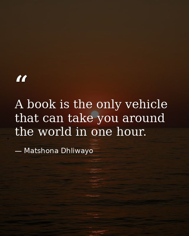 A book is the only vehicle that can take you around the world in one hour. — Matshona Dhliwayo