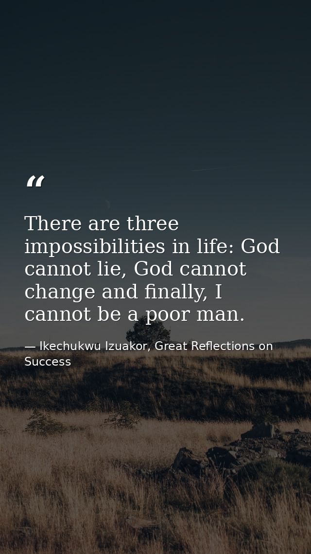 There are three impossibilities in life: God cannot lie, God cannot change and finally, I cannot be a poor man. — Ikechukwu Izuakor, Great Reflections on Success