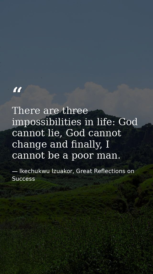 There are three impossibilities in life: God cannot lie, God cannot change and finally, I cannot be a poor man. — Ikechukwu Izuakor, Great Reflections on Success