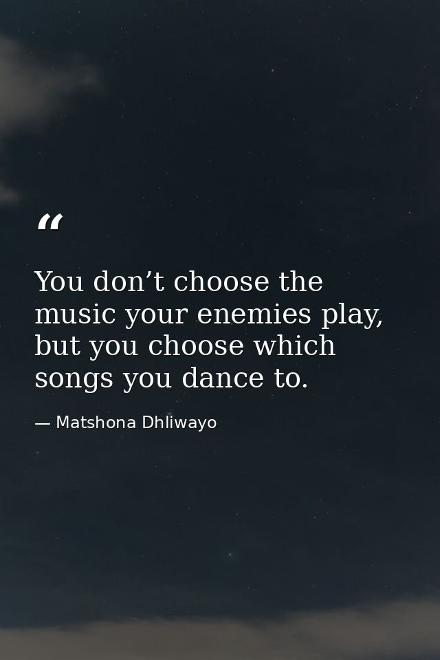 You don’t choose the music your enemies play, but you choose which songs you dance to. — Matshona Dhliwayo