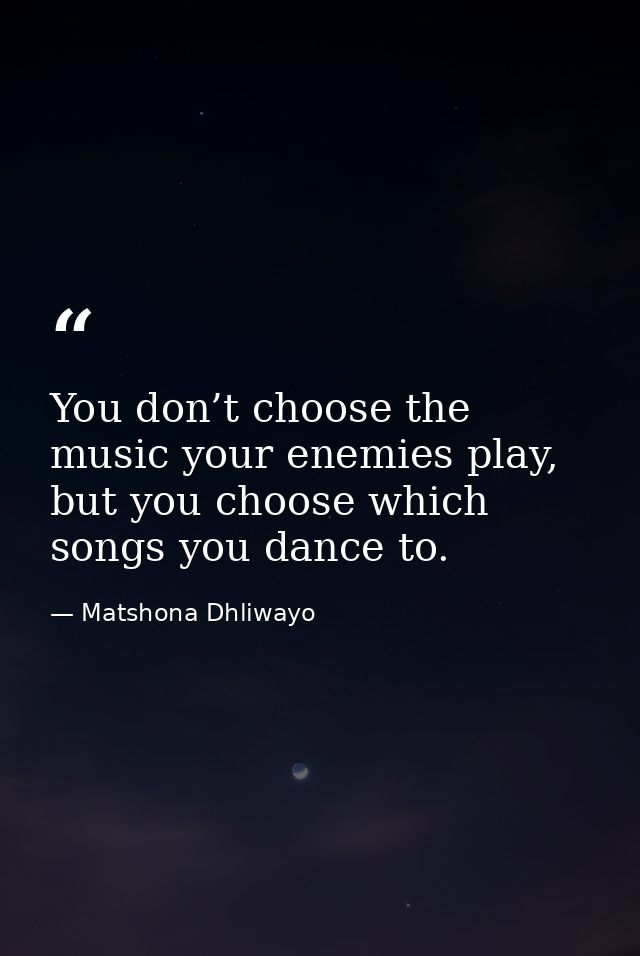 You don’t choose the music your enemies play, but you choose which songs you dance to. — Matshona Dhliwayo