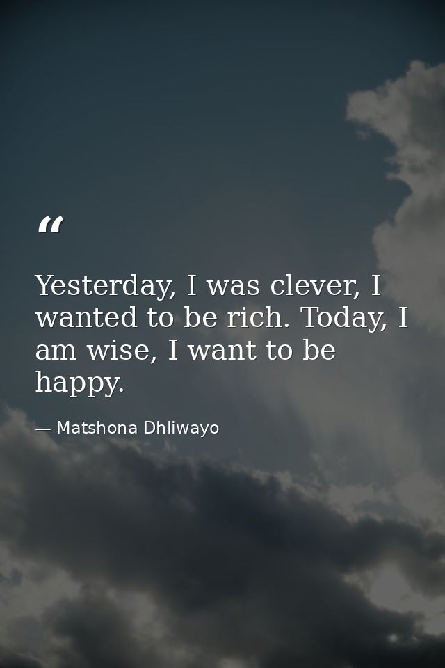 Yesterday, I was clever, I wanted to be rich. Today, I am wise, I want to be happy. — Matshona Dhliwayo