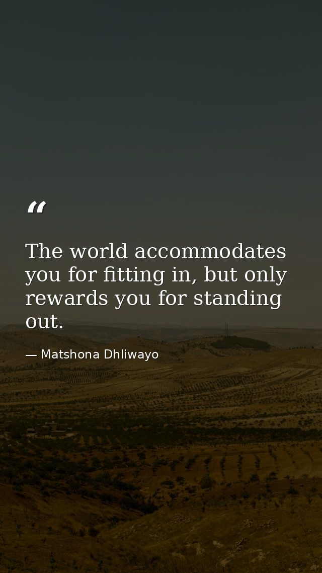 The world accommodates you for fitting in, but only rewards you for standing out. — Matshona Dhliwayo
