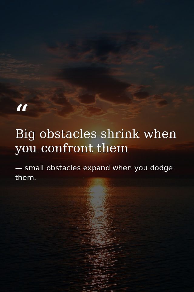 Big obstacles shrink when you confront them — small obstacles expand when you dodge them.