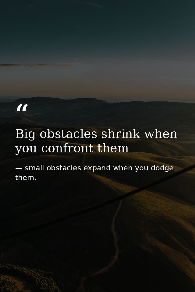 Big obstacles shrink when you confront them — small obstacles expand when you dodge them.