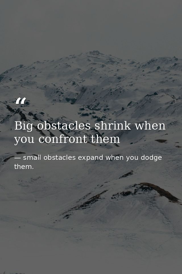 Big obstacles shrink when you confront them — small obstacles expand when you dodge them.