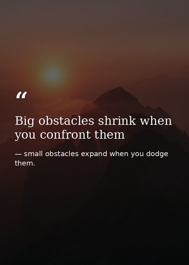 Big obstacles shrink when you confront them — small obstacles expand when you dodge them.