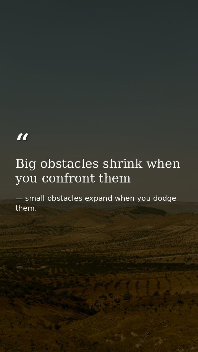 Big obstacles shrink when you confront them — small obstacles expand when you dodge them.