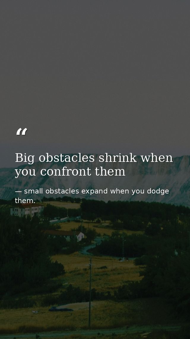 Big obstacles shrink when you confront them — small obstacles expand when you dodge them.