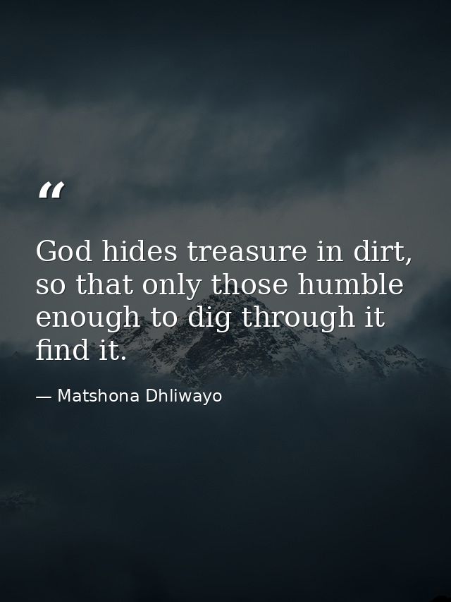 God hides treasure in dirt, so that only those humble enough to dig through it find it. — Matshona Dhliwayo