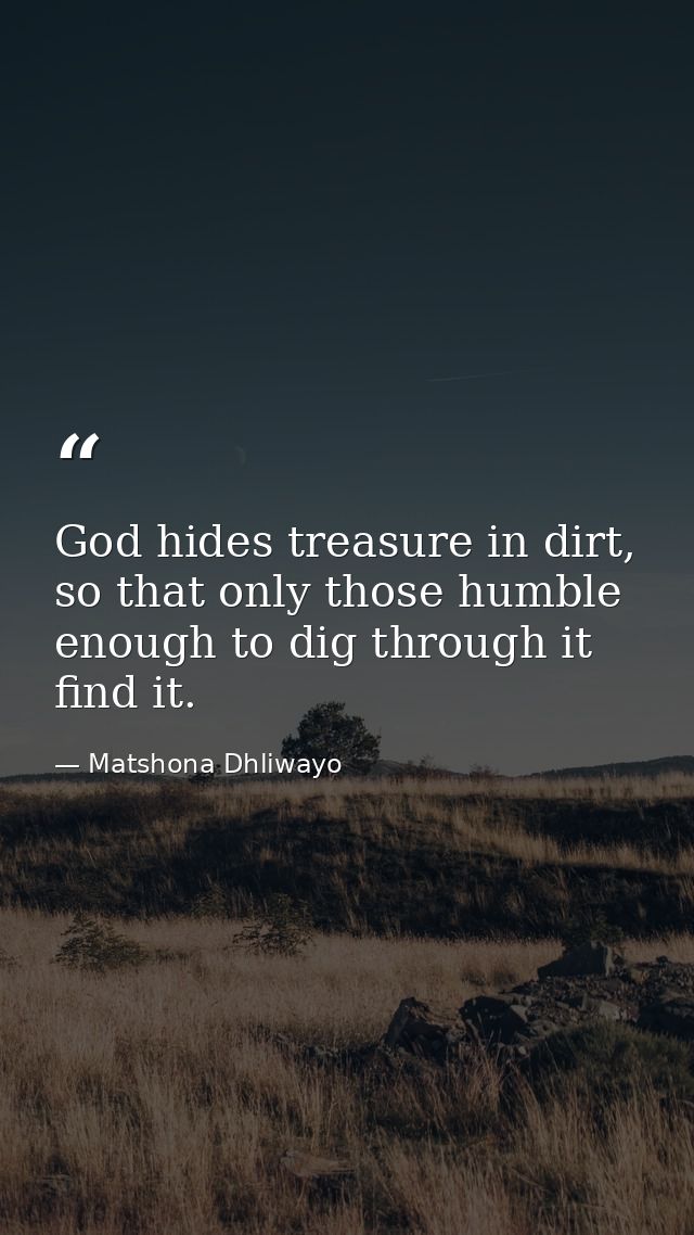 God hides treasure in dirt, so that only those humble enough to dig through it find it. — Matshona Dhliwayo