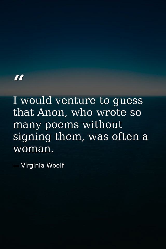 I would venture to guess that Anon, who wrote so many poems without signing them, was often a woman. — Virginia Woolf