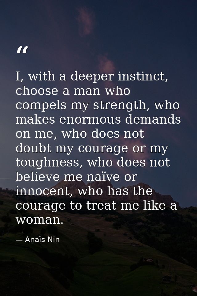 I, with a deeper instinct, choose a man who compels my strength, who makes enormous demands on me, who does not doubt my — Anaïs Nin