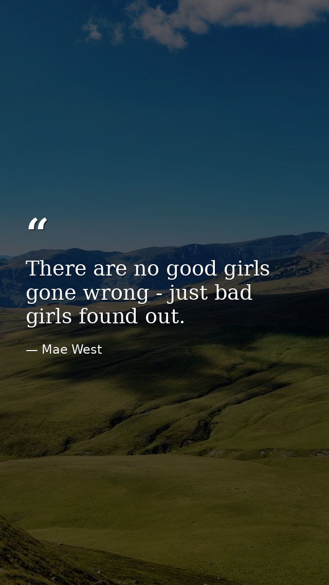 There are no good girls gone wrong - just bad girls found out. — Mae West