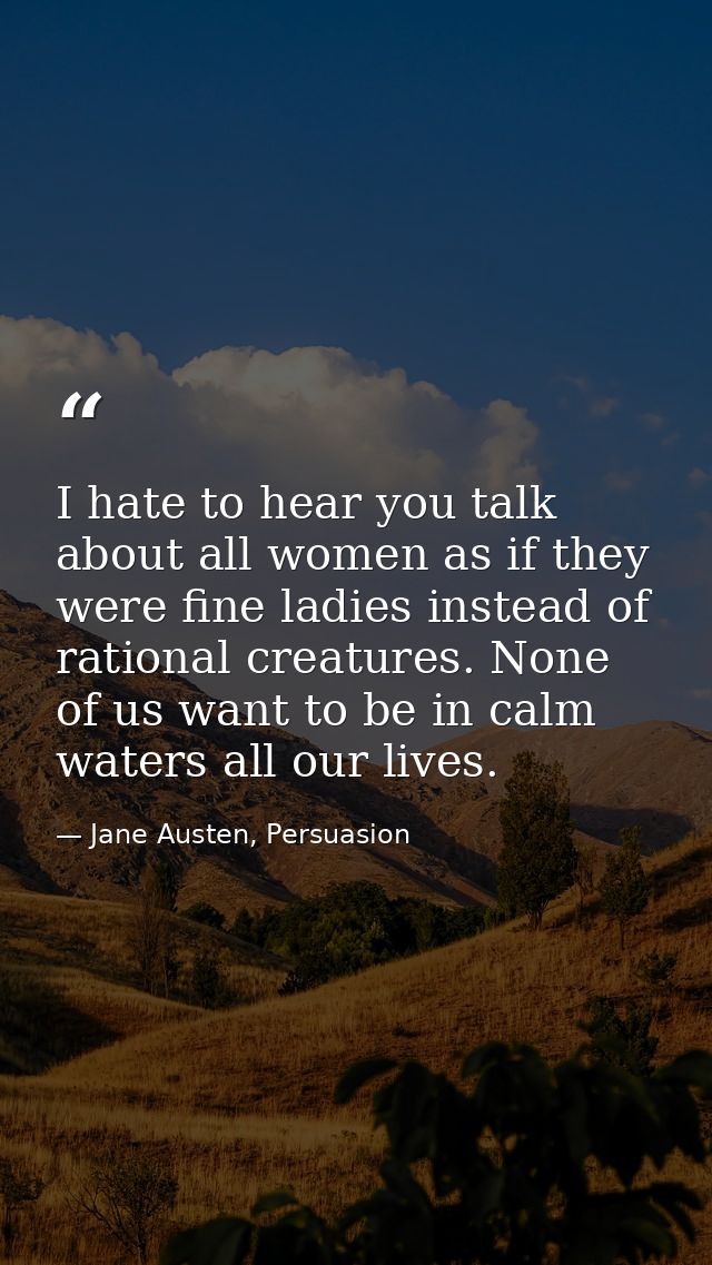 I hate to hear you talk about all women as if they were fine ladies instead of rational creatures. None of us want to be — Jane Austen, Persuasion