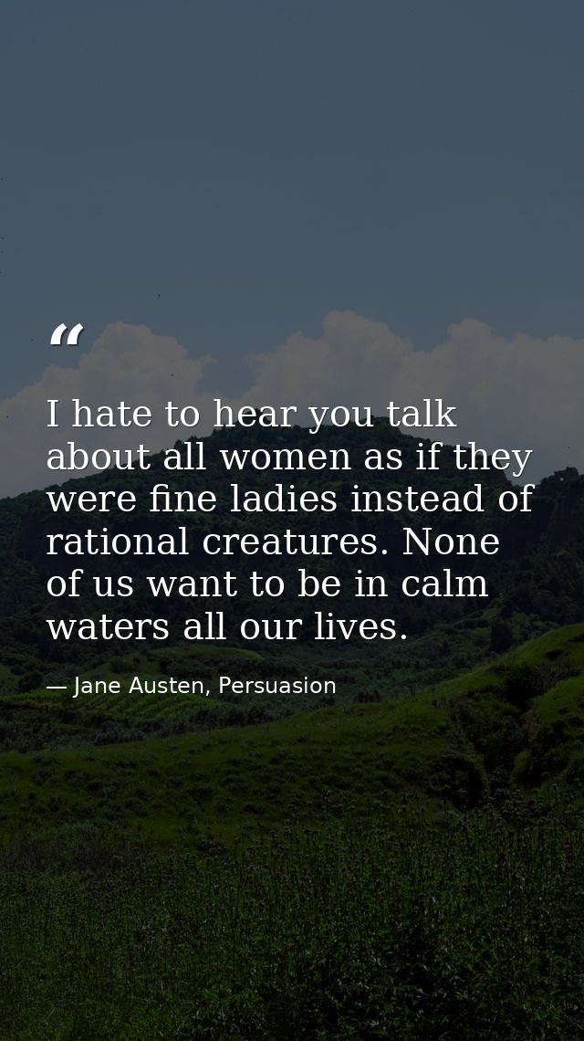 I hate to hear you talk about all women as if they were fine ladies instead of rational creatures. None of us want to be — Jane Austen, Persuasion