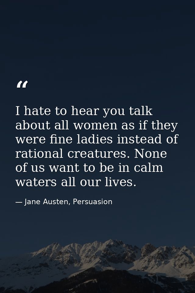 I hate to hear you talk about all women as if they were fine ladies instead of rational creatures. None of us want to be — Jane Austen, Persuasion