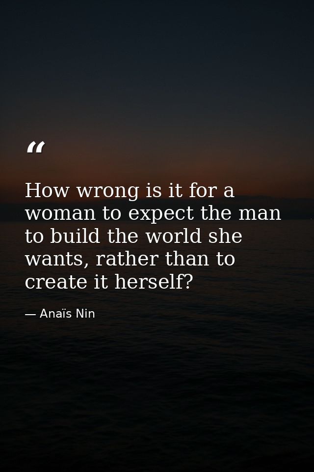 How wrong is it for a woman to expect the man to build the world she wants, rather than to create it herself? — Anaïs Nin