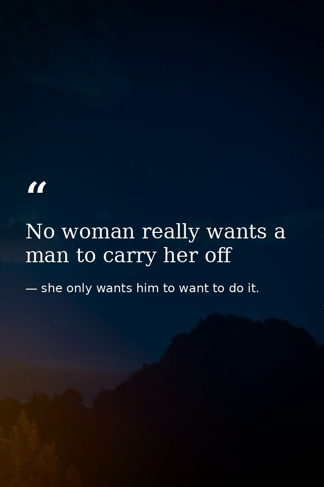 No woman really wants a man to carry her off — she only wants him to want to do it.
