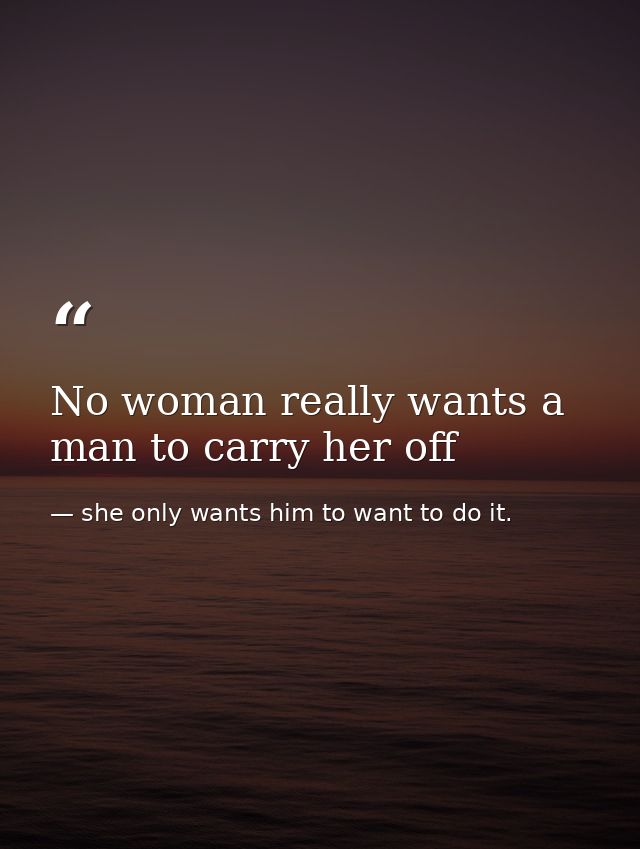 No woman really wants a man to carry her off — she only wants him to want to do it.