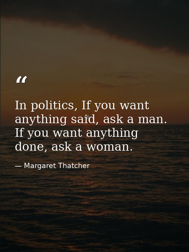 In politics, If you want anything said, ask a man. If you want anything done, ask a woman. — Margaret Thatcher