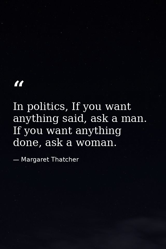 In politics, If you want anything said, ask a man. If you want anything done, ask a woman. — Margaret Thatcher