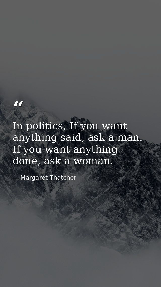 In politics, If you want anything said, ask a man. If you want anything done, ask a woman. — Margaret Thatcher