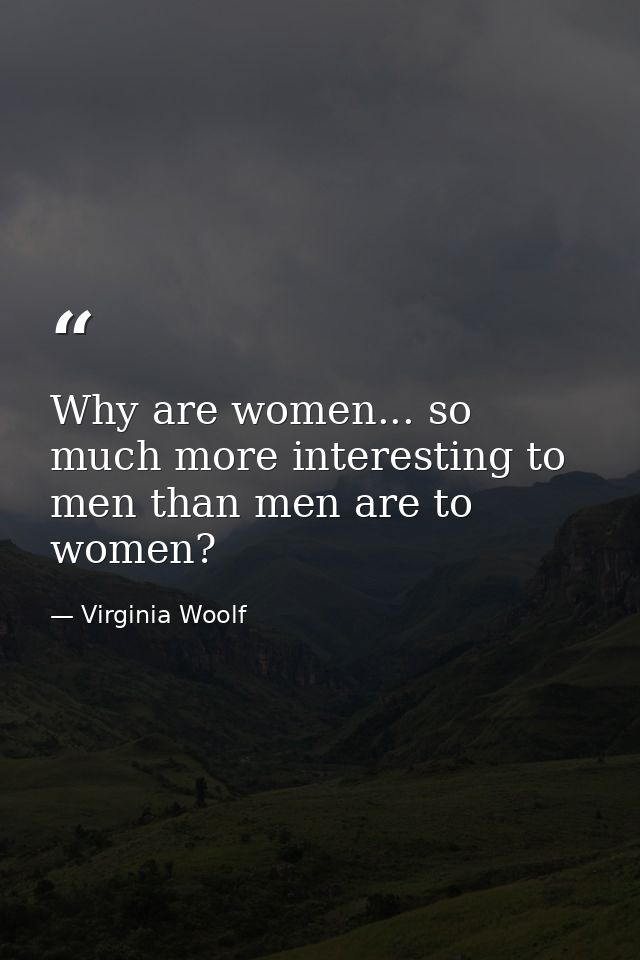 Why are women... so much more interesting to men than men are to women? — Virginia Woolf