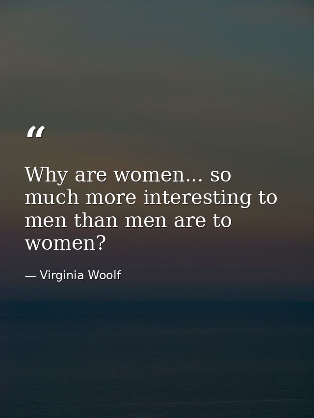 Why are women... so much more interesting to men than men are to women? — Virginia Woolf