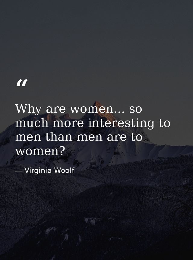 Why are women... so much more interesting to men than men are to women? — Virginia Woolf