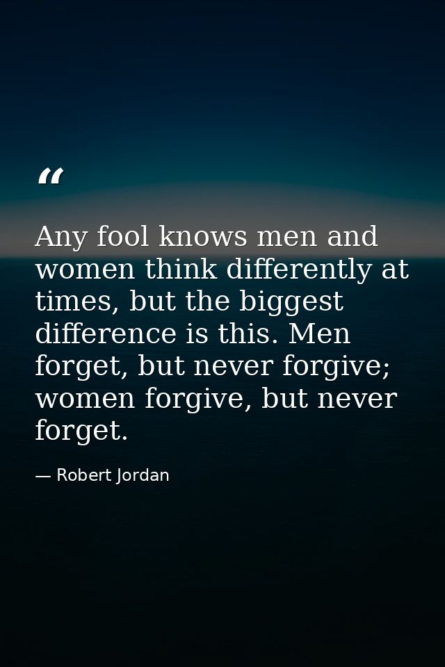 Any fool knows men and women think differently at times, but the biggest difference is this. Men forget, but never forgi — Robert Jordan