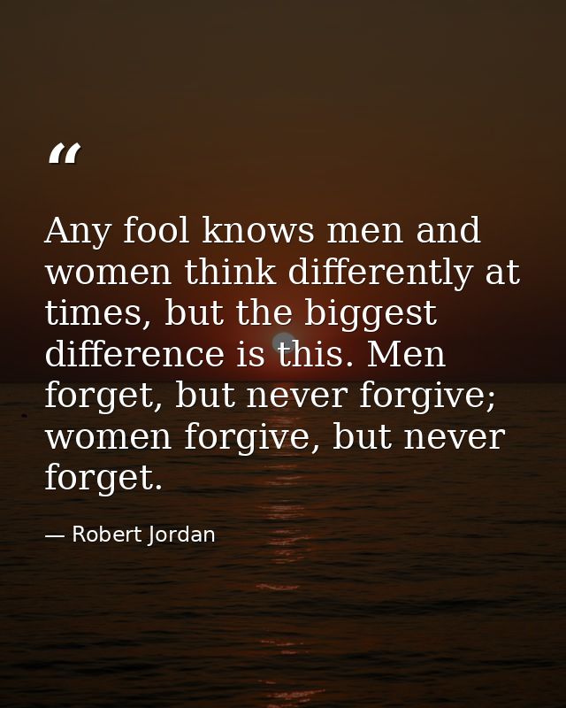 Any fool knows men and women think differently at times, but the biggest difference is this. Men forget, but never forgi — Robert Jordan