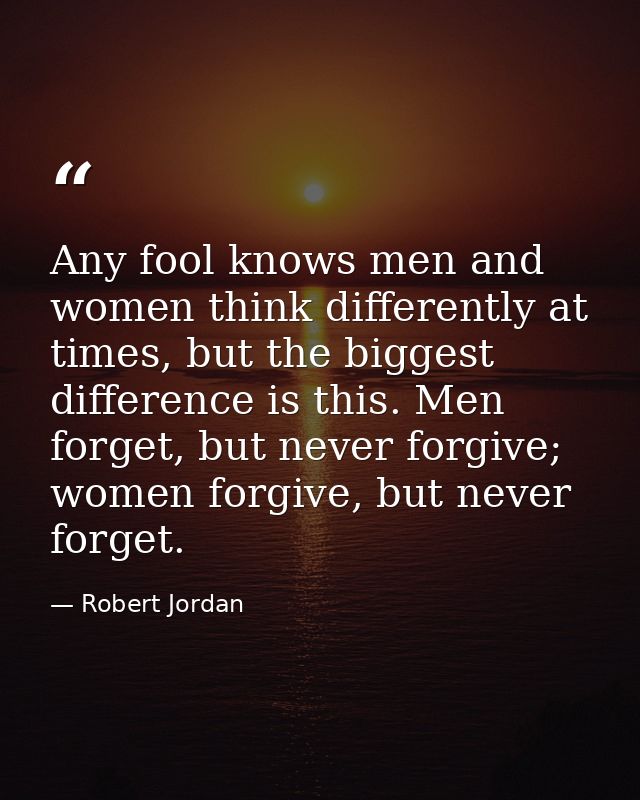 Any fool knows men and women think differently at times, but the biggest difference is this. Men forget, but never forgi — Robert Jordan