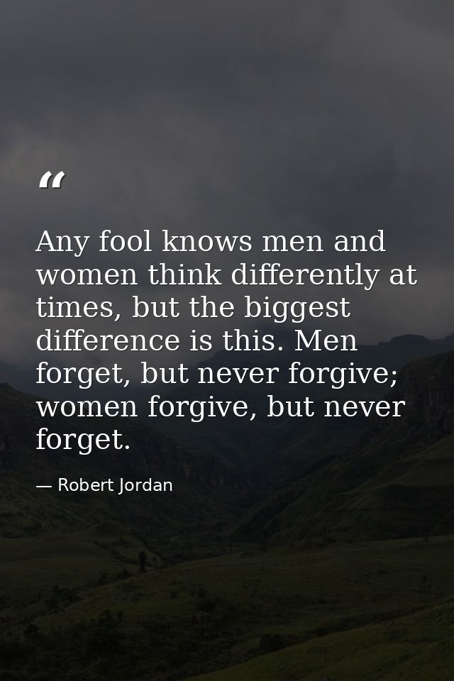 Any fool knows men and women think differently at times, but the biggest difference is this. Men forget, but never forgi — Robert Jordan
