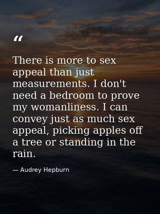 There is more to sex appeal than just measurements. I don't need a bedroom to prove my womanliness. I can convey just as — Audrey Hepburn