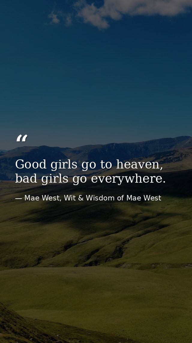 Good girls go to heaven, bad girls go everywhere. — Mae West, Wit & Wisdom of Mae West