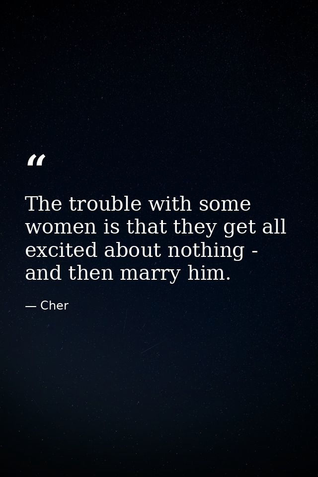 The trouble with some women is that they get all excited about nothing - and then marry him. — Cher