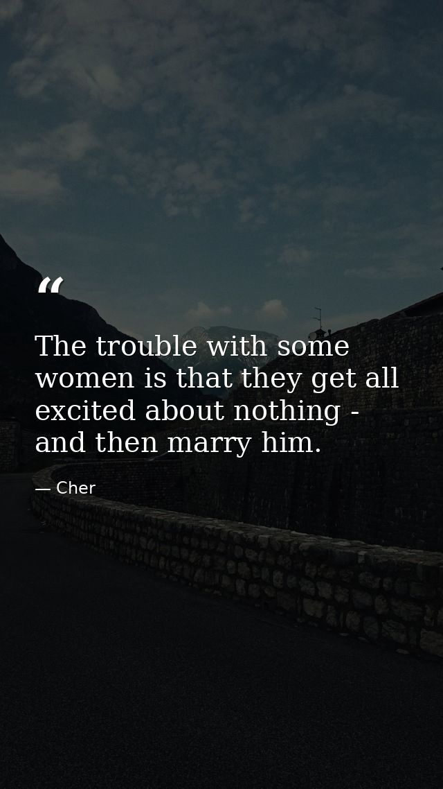 The trouble with some women is that they get all excited about nothing - and then marry him. — Cher