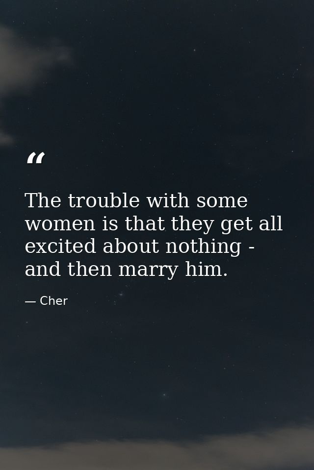 The trouble with some women is that they get all excited about nothing - and then marry him. — Cher