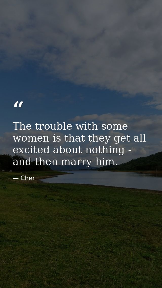 The trouble with some women is that they get all excited about nothing - and then marry him. — Cher