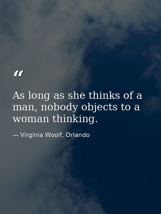 As long as she thinks of a man, nobody objects to a woman thinking. — Virginia Woolf, Orlando