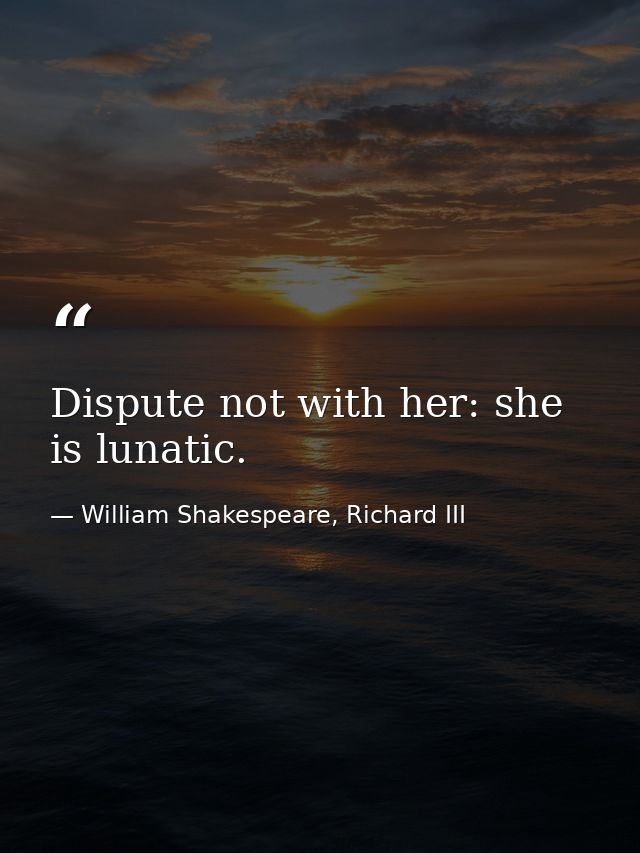 Dispute not with her: she is lunatic. — William Shakespeare, Richard III
