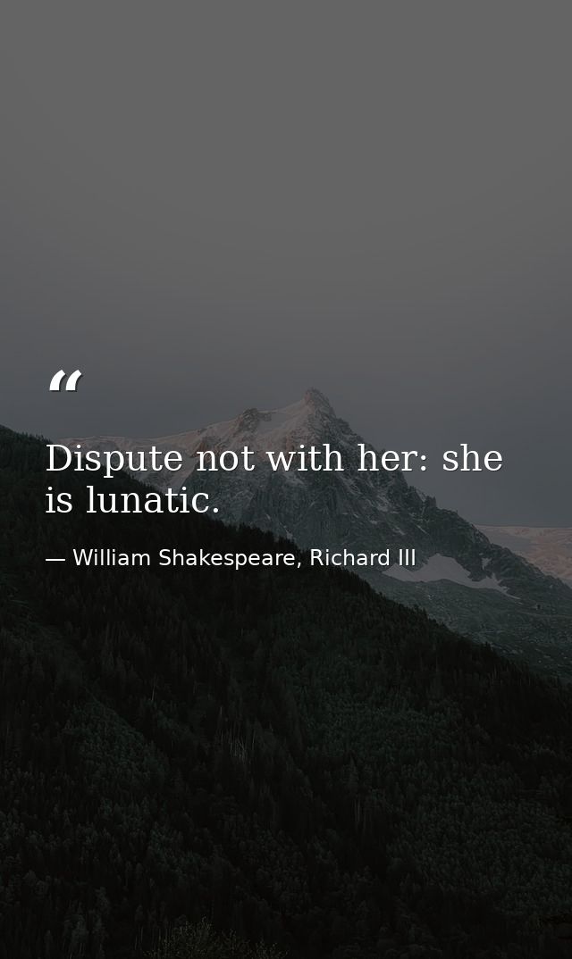 Dispute not with her: she is lunatic. — William Shakespeare, Richard III