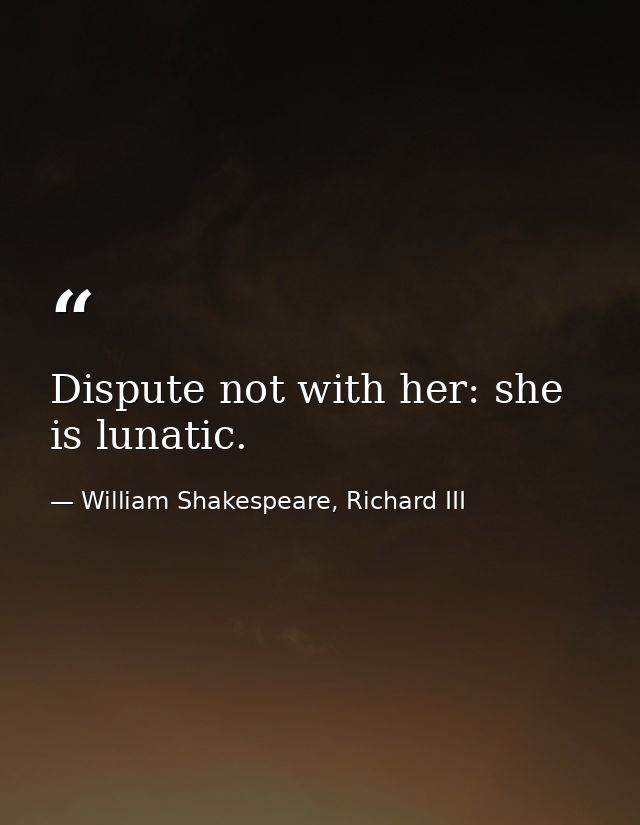 Dispute not with her: she is lunatic. — William Shakespeare, Richard III
