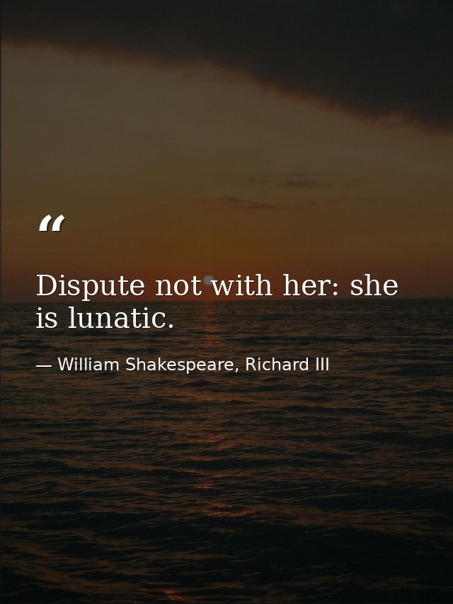 Dispute not with her: she is lunatic. — William Shakespeare, Richard III
